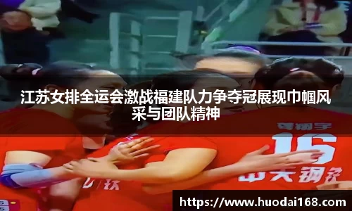 江苏女排全运会激战福建队力争夺冠展现巾帼风采与团队精神