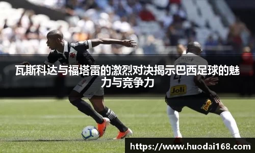 瓦斯科达与福塔雷的激烈对决揭示巴西足球的魅力与竞争力