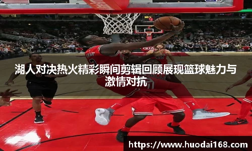 湖人对决热火精彩瞬间剪辑回顾展现篮球魅力与激情对抗